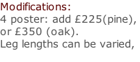 Modifications: 4 poster: add £225(pine),  or £350 (oak). Leg lengths can be varied,